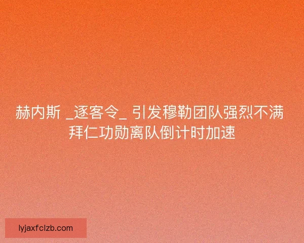 赫内斯 _逐客令_ 引发穆勒团队强烈不满 拜仁功勋离队倒计时加速