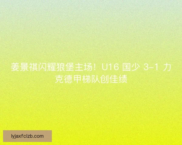 姜景祺闪耀狼堡主场！U16 国少 3-1 力克德甲梯队创佳绩