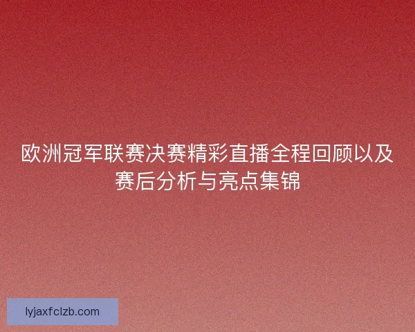 欧洲冠军联赛决赛精彩直播全程回顾以及赛后分析与亮点集锦