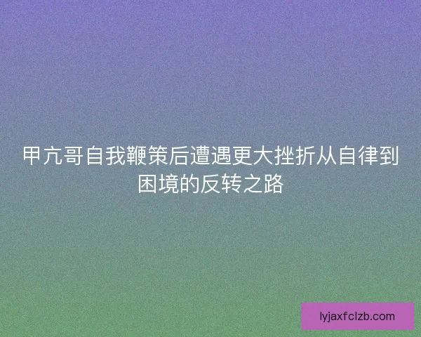 甲亢哥自我鞭策后遭遇更大挫折从自律到困境的反转之路