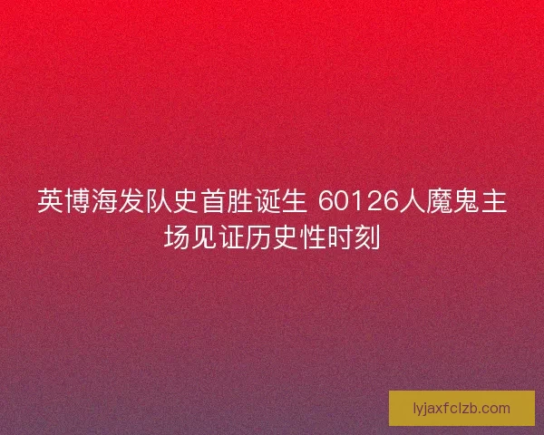 英博海发队史首胜诞生 60126人魔鬼主场见证历史性时刻