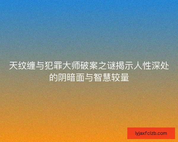 天纹缠与犯罪大师破案之谜揭示人性深处的阴暗面与智慧较量