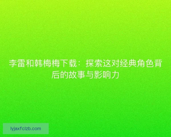李雷和韩梅梅下载：探索这对经典角色背后的故事与影响力