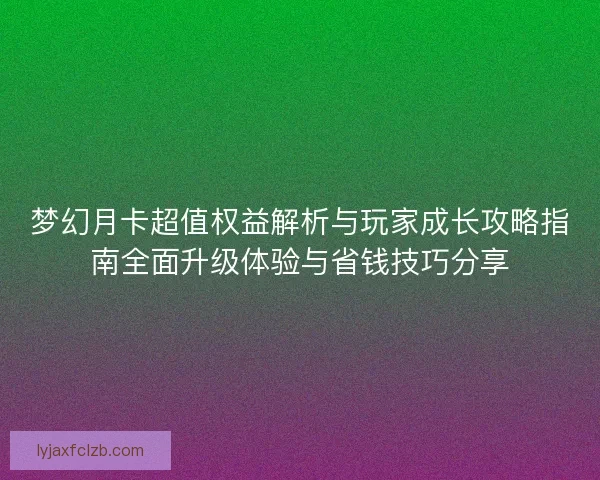 梦幻月卡超值权益解析与玩家成长攻略指南全面升级体验与省钱技巧分享