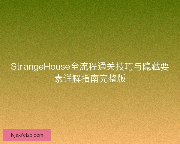 StrangeHouse全流程通关技巧与隐藏要素详解指南完整版