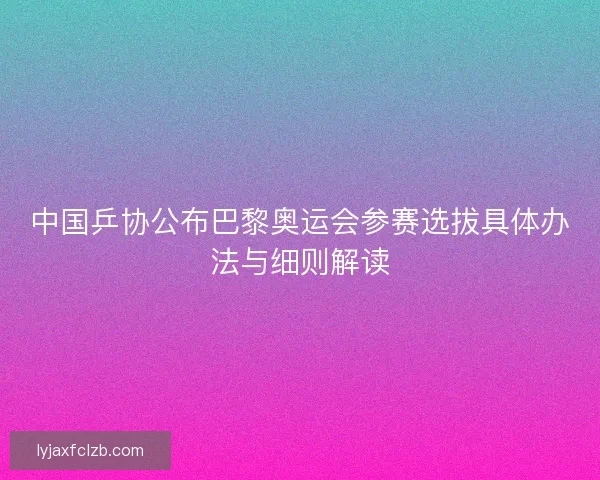 中国乒协公布巴黎奥运会参赛选拔具体办法与细则解读
