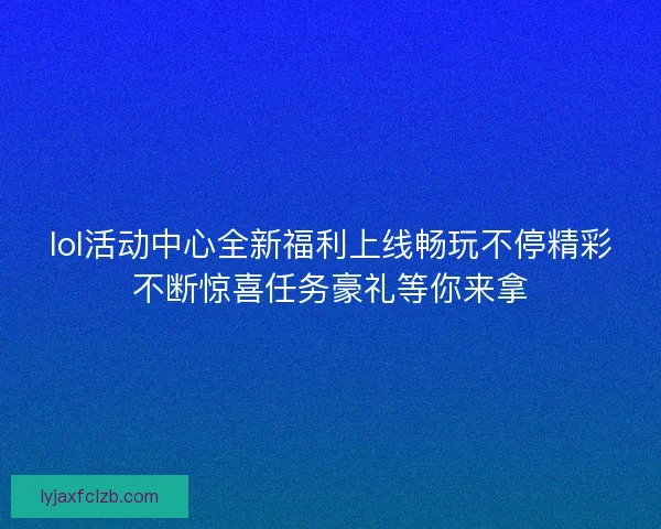 lol活动中心全新福利上线畅玩不停精彩不断惊喜任务豪礼等你来拿