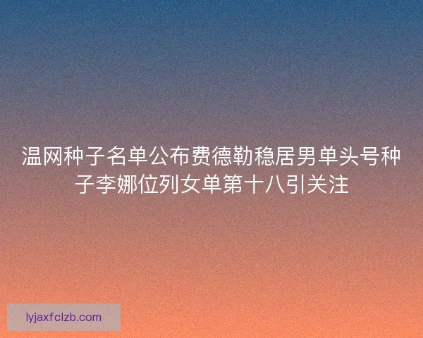 温网种子名单公布费德勒稳居男单头号种子李娜位列女单第十八引关注