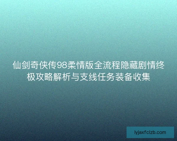 仙剑奇侠传98柔情版全流程隐藏剧情终极攻略解析与支线任务装备收集