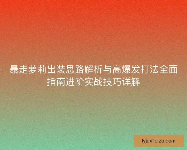 暴走萝莉出装思路解析与高爆发打法全面指南进阶实战技巧详解