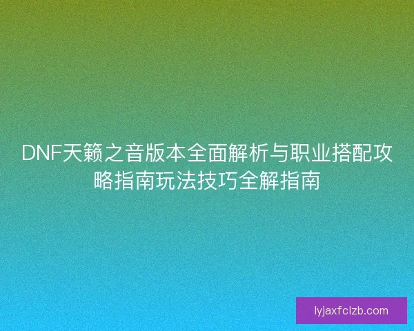 DNF天籁之音版本全面解析与职业搭配攻略指南玩法技巧全解指南