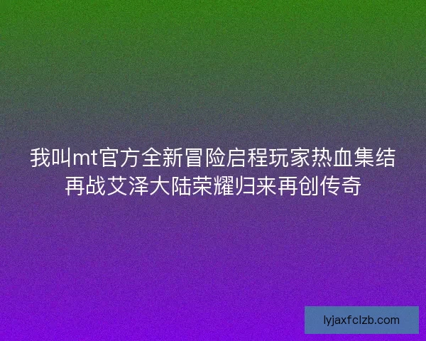 我叫mt官方全新冒险启程玩家热血集结再战艾泽大陆荣耀归来再创传奇