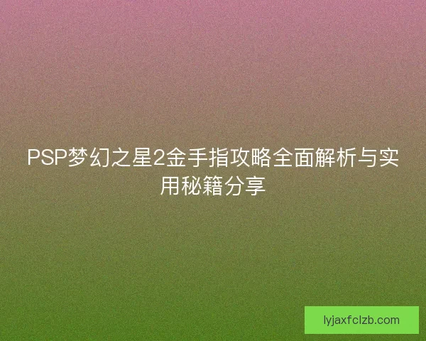 PSP梦幻之星2金手指攻略全面解析与实用秘籍分享 PSP梦幻之星2金手指攻略全面解析与实用秘籍分享
