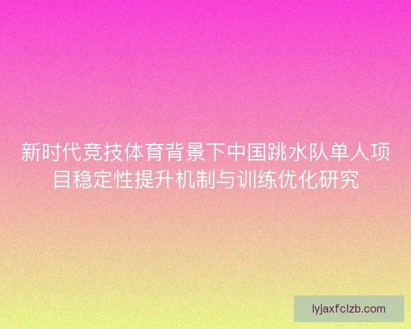 新时代竞技体育背景下中国跳水队单人项目稳定性提升机制与训练优化研究