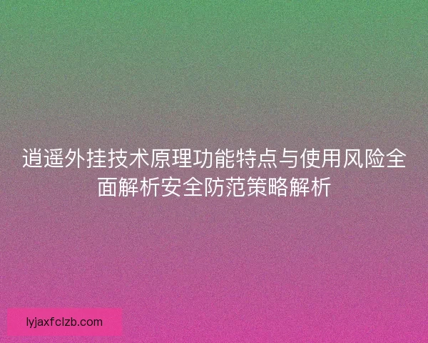 逍遥外挂技术原理功能特点与使用风险全面解析安全防范策略解析