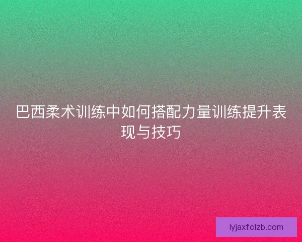 巴西柔术训练中如何搭配力量训练提升表现与技巧