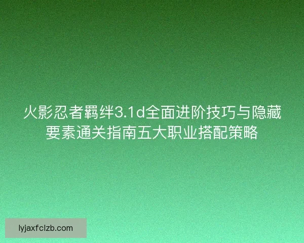 火影忍者羁绊3.1d全面进阶技巧与隐藏要素通关指南五大职业搭配策略