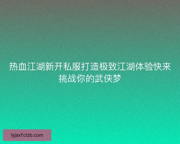 热血江湖新开私服打造极致江湖体验快来挑战你的武侠梦