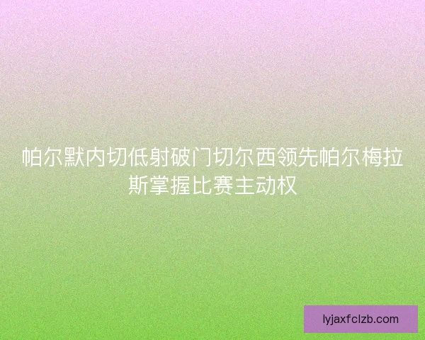 帕尔默内切低射破门切尔西领先帕尔梅拉斯掌握比赛主动权