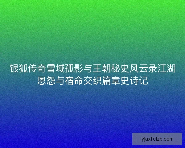 银狐传奇雪域孤影与王朝秘史风云录江湖恩怨与宿命交织篇章史诗记