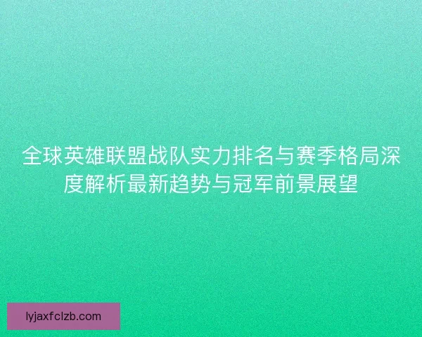 全球英雄联盟战队实力排名与赛季格局深度解析最新趋势与冠军前景展望 全球英雄联盟战队实力排名与赛季格局深度解析最新趋势与冠军前景展望