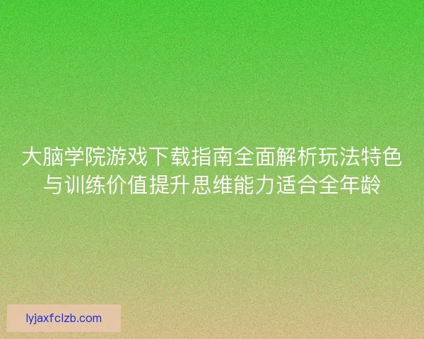 大脑学院游戏下载指南全面解析玩法特色与训练价值提升思维能力适合全年龄
