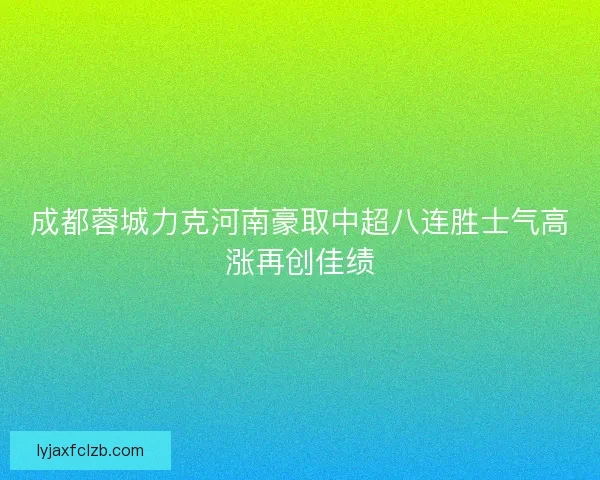 成都蓉城力克河南豪取中超八连胜士气高涨再创佳绩